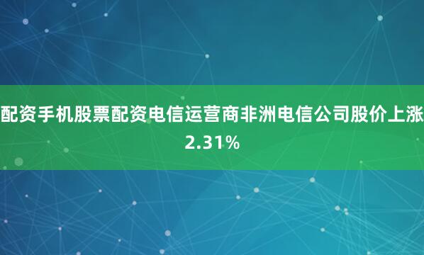 配资手机股票配资电信运营商非洲电信公司股价上涨2.31%