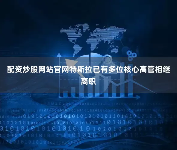 配资炒股网站官网特斯拉已有多位核心高管相继离职