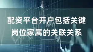 配资平台开户包括关键岗位家属的关联关系