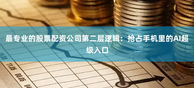 最专业的股票配资公司第二层逻辑：抢占手机里的AI超级入口