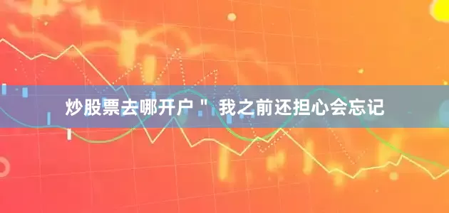 炒股票去哪开户＂ 我之前还担心会忘记