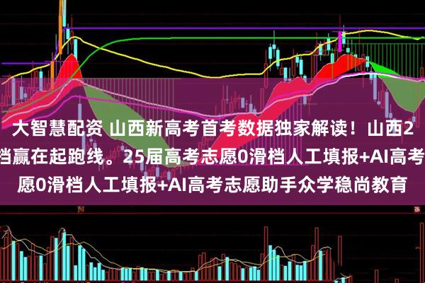 大智慧配资 山西新高考首考数据独家解读！山西26届家长必藏，避开滑档赢在起跑线。25届高考志愿0滑档人工填报+AI高考志愿助手众学稳尚教育