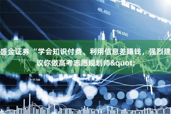 盛金证券 “学会知识付费、利用信息差赚钱，强烈建议你做高考志愿规划师"