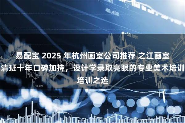易配宝 2025 年杭州画室公司推荐 之江画室：央清班十年口碑加持，设计学录取亮眼的专业美术培训之选