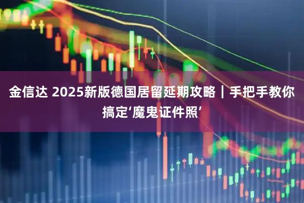 金信达 2025新版德国居留延期攻略｜手把手教你搞定‘魔鬼证件照’