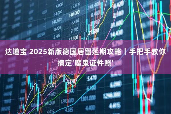 达道宝 2025新版德国居留延期攻略｜手把手教你搞定‘魔鬼证件照’