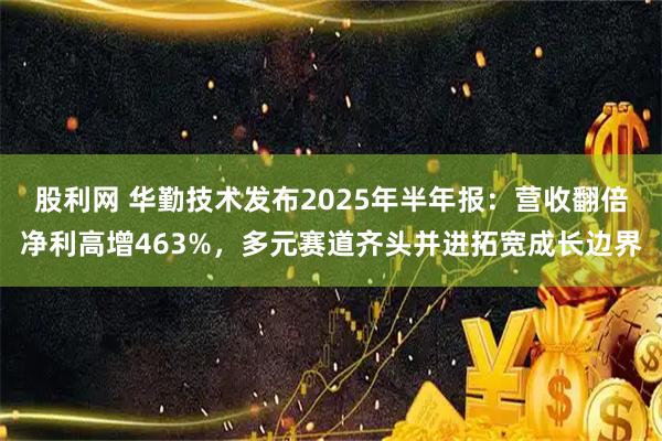 股利网 华勤技术发布2025年半年报：营收翻倍净利高增463%，多元赛道齐头并进拓宽成长边界