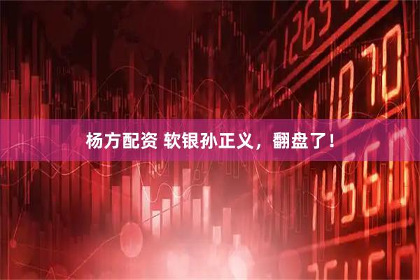 杨方配资 软银孙正义，翻盘了！