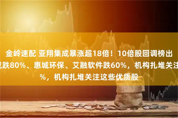 金岭速配 亚翔集成暴涨超18倍！10倍股回调榜出炉，*ST双成跌80%、惠城环保、艾融软件跌60%，机构扎堆关注这些优质股