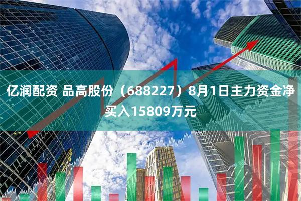 亿润配资 品高股份（688227）8月1日主力资金净买入15809万元