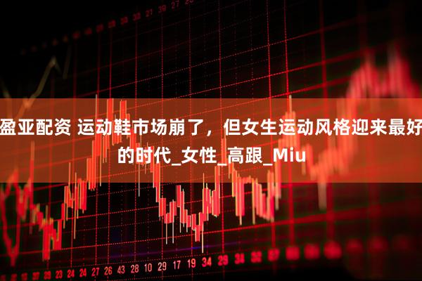 盈亚配资 运动鞋市场崩了，但女生运动风格迎来最好的时代_女性_高跟_Miu